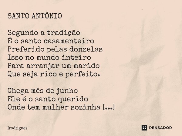 ⁠SANTO ANTÔNIO Segundo a tradição É o santo casamenteiro Preferido pelas donzelas Isso no mundo inteiro Para arranjar um marido Que seja rico e perfeito. Chega ... Frase de Irodrigues.