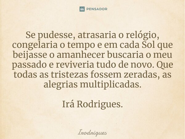 ⁠Se pudesse, atrasaria o relógio, congelaria o tempo e em cada Sol que beijasse o amanhecer buscaria o meu passado e reviveria tudo de novo. Que todas as triste... Frase de Irodrigues.