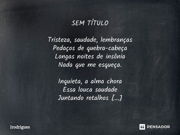 ⁠SEM TÍTULO Tristeza, saudade, lembranças Pedaços de quebra-cabeça Longas noites de insônia Nada que me esqueça. Inquieta, a alma chora Essa louca saudade Junta... Frase de Irodrigues.