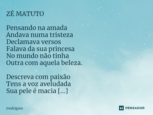 ZÉ MATUTO Pensando na amada Andava numa tristeza Declamava versos Falava da sua princesa No mundo não tinha Outra com aquela beleza. Descreva com paixão Tens a... Frase de Irodrigues.