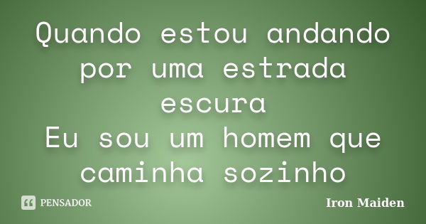 Quando estou andando por uma estrada escura Eu sou um homem que caminha sozinho... Frase de Iron Maiden.