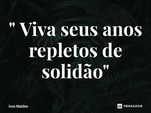 ⁠" Viva seus anos repletos de solidão "... Frase de Iron Maiden.