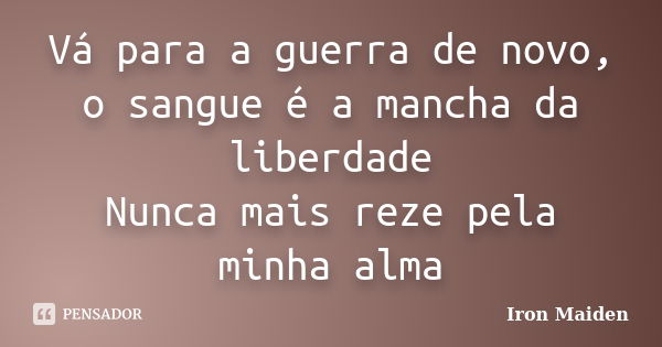 Vá para a guerra de novo, o sangue é a mancha da liberdade Nunca mais reze pela minha alma... Frase de Iron Maiden.