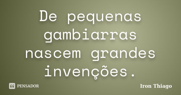 De pequenas gambiarras nascem grandes invenções.... Frase de Iron Thiago.