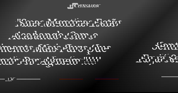 "Suas Mentiras Estão Acabando Com o Sentimento Mais Puro Que Eu já Sentir Por Alguém"!!!!... Frase de I.R.