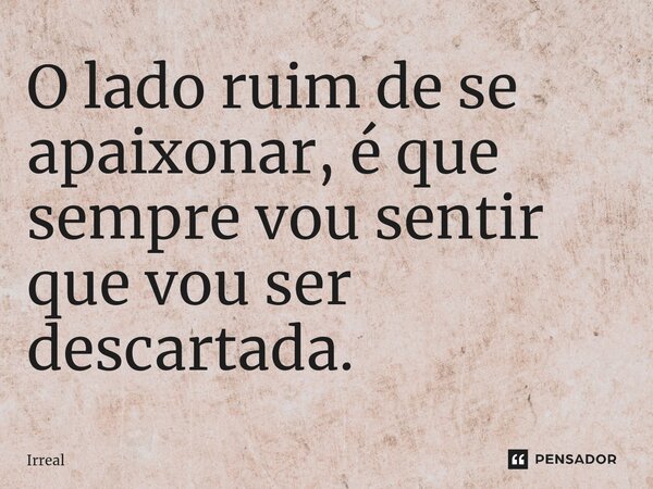 O lado ruim de se apaixonar, é que sempre vou sentir que vou ser descartada.⁠... Frase de Irreal.