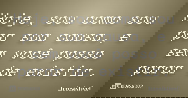 Hoje, sou como sou por sua causa, e sem você posso parar de existir.... Frase de Irresistível.