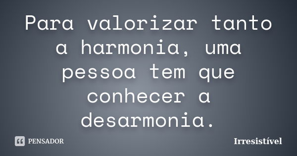 Para valorizar tanto a harmonia, uma pessoa tem que conhecer a desarmonia.... Frase de Irresistível.