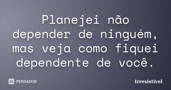 Planejei não depender de ninguém, mas veja como fiquei dependente de você.... Frase de Irresistível.