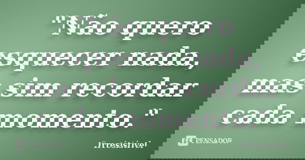 "Não quero esquecer nada, mas sim recordar cada momento."... Frase de Irresistível.