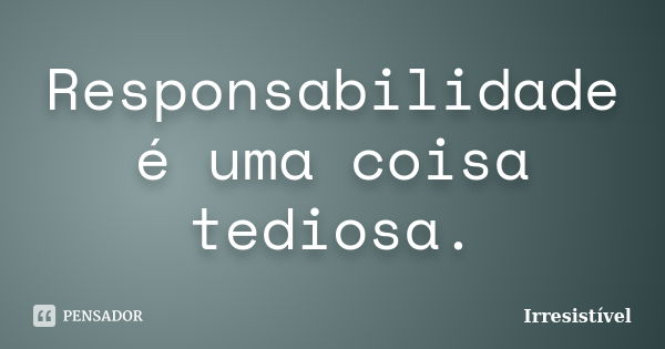 Responsabilidade é uma coisa tediosa.... Frase de Irresistível.