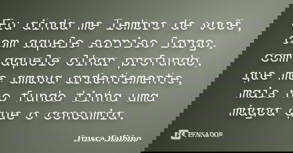 Eu ainda me lembro de você, com aquele sorriso largo, com aquele olhar profundo, que me amava ardentemente, mais no fundo tinha uma mágoa que o consumia.... Frase de Irusca Balbino.