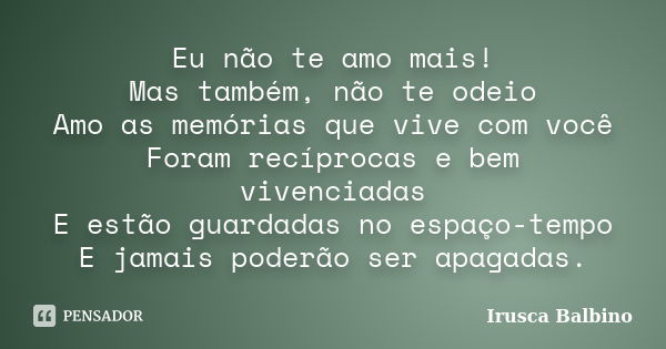 Eu não te amo mais! Mas também, não te odeio Amo as memórias que vive com você Foram recíprocas e bem vivenciadas E estão guardadas no espaço-tempo E jamais pod... Frase de Irusca Balbino.