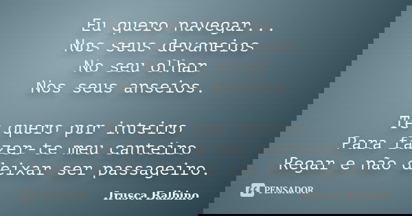 Eu quero navegar... Nos seus devaneios No seu olhar Nos seus anseios. Te quero por inteiro Para fazer-te meu canteiro Regar e não deixar ser passageiro.... Frase de Irusca Balbino.