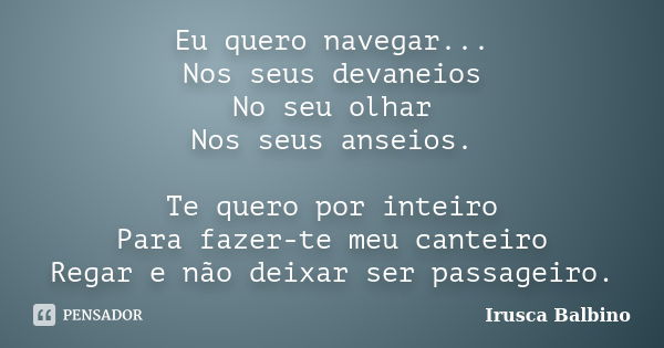 Eu quero navegar... Nos seus devaneios No seu olhar Nos seus anseios. Te quero por inteiro Para fazer-te meu canteiro Regar e não deixar ser passageiro.... Frase de Irusca Balbino.