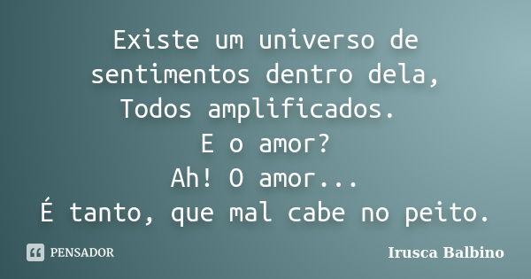 Existe um universo de sentimentos dentro dela, Todos amplificados. E o amor? Ah! O amor... É tanto, que mal cabe no peito.... Frase de Irusca Balbino.