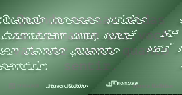 Quando nossas vidas se tornarem uma,você vai ver tanto quanto sentir.... Frase de Irusca Balbino.