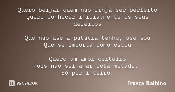 Quero beijar quem não finja ser perfeito Quero conhecer inicialmente os seus defeitos Que não use a palavra tenho, use sou Que se importa como estou Quero um am... Frase de Irusca Balbino.