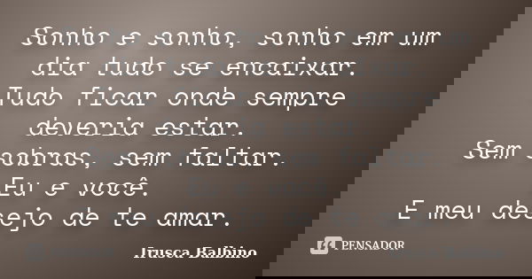 Sonho e sonho, sonho em um dia tudo se encaixar. Tudo ficar onde sempre deveria estar. Sem sobras, sem faltar. Eu e você. E meu desejo de te amar.... Frase de Irusca Balbino.