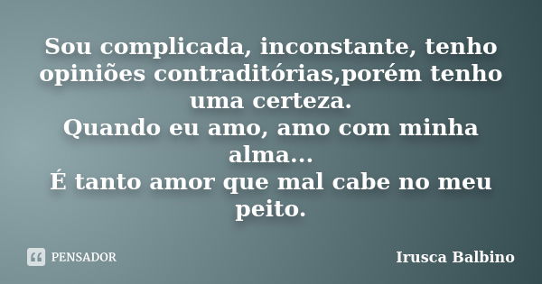 Sou complicada, inconstante, tenho opiniões contraditórias,porém tenho uma certeza. Quando eu amo, amo com minha alma... É tanto amor que mal cabe no meu peito.... Frase de Irusca Balbino.