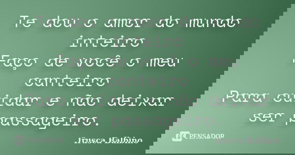 Te dou o amor do mundo inteiro Faço de você o meu canteiro Para cuidar e não deixar ser passageiro.... Frase de Irusca Balbino.