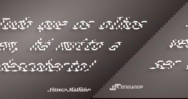 Tudo que os olhos veem, há muito a ser descoberto!... Frase de Irusca Balbino.