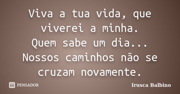 Viva a tua vida, que viverei a minha. Quem sabe um dia... Nossos caminhos não se cruzam novamente.... Frase de Irusca Balbino.