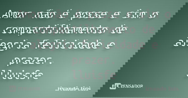 Amor não é posse e sim o compartilhamento de alegria felicidade e prazer. lluisfe... Frase de Irvando luis.