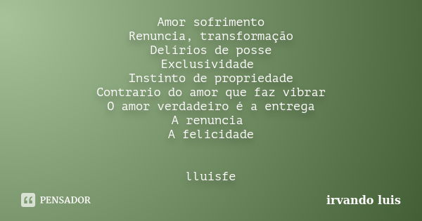 Amor sofrimento Renuncia, transformação Delírios de posse Exclusividade Instinto de propriedade Contrario do amor que faz vibrar O amor verdadeiro é a entrega A... Frase de Irvando Luis.