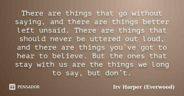 There are things that go without saying, and there are things better left unsaid. There are things that should never be uttered out loud, and there are things y... Frase de Irv Harper (Everwood).
