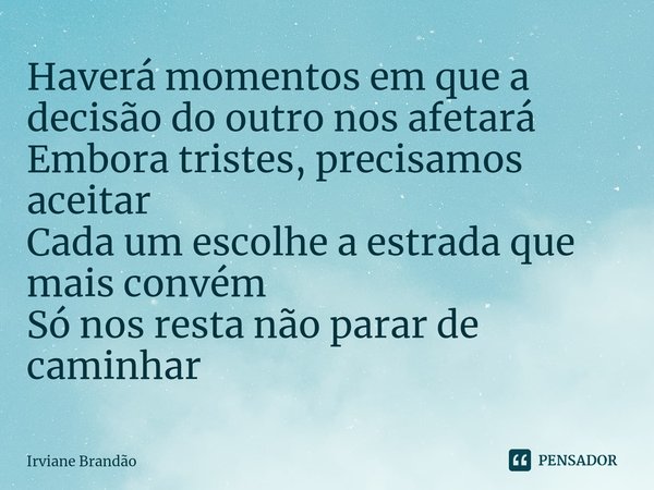 ⁠Haverá momentos em que a decisão do outro nos afetará Embora tristes, precisamos aceitar Cada um escolhe a estrada que mais convém Só nos resta não parar de ca... Frase de Irviane Brandão.