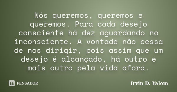 Nós queremos, queremos e queremos. Para cada desejo consciente há dez aguardando no inconsciente. A vontade não cessa de nos dirigir, pois assim que um desejo é... Frase de Irvin D. Yalom.