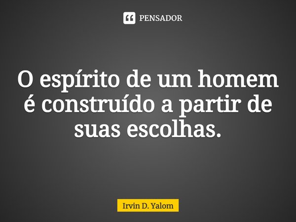 ⁠O espírito de um homem é construído a partir de suas escolhas.... Frase de Irvin D. Yalom.