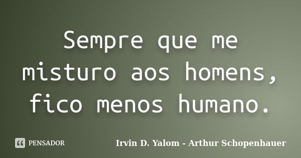 Sempre que me misturo aos homens, fico menos humano.... Frase de Irvin D Yalom - Arthur Schopenhauer.