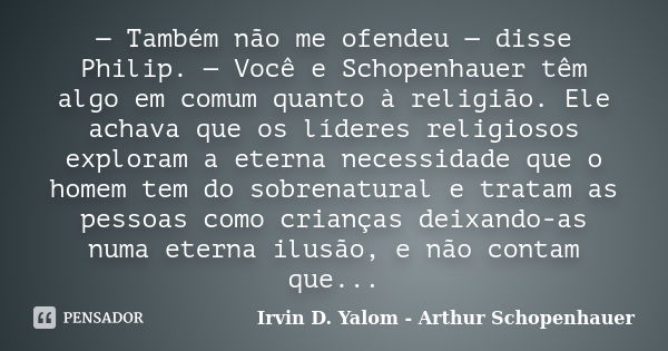 — Também não me ofendeu — disse Philip. — Você e Schopenhauer têm algo em comum quanto à religião. Ele achava que os líderes religiosos exploram a eterna necess... Frase de Irvin D. Yalom - Arthur Schopenhauer.