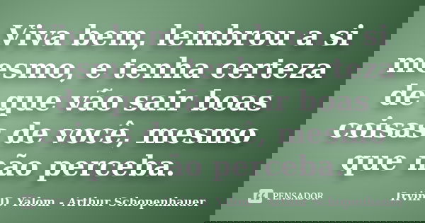 Viva bem, lembrou a si mesmo, e tenha certeza de que vão sair boas coisas de você, mesmo que não perceba.... Frase de Irvin D Yalom - Arthur Schopenhauer.