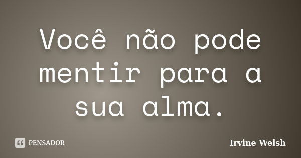 Você não pode mentir para a sua alma.... Frase de Irvine Welsh.