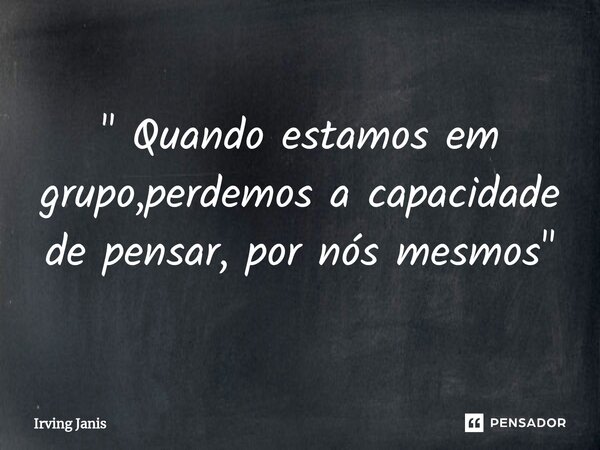 ⁠" Quando estamos em grupo,perdemos a capacidade de pensar, por nós mesmos "... Frase de Irving Janis.