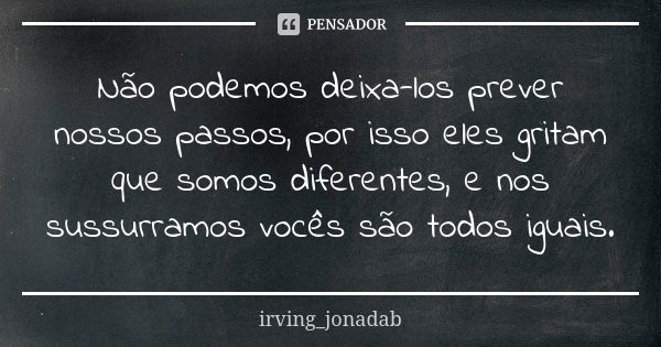 Não podemos deixa-los prever nossos passos, por isso eles gritam que somos diferentes, e nos sussurramos vocês são todos iguais.... Frase de irving_jonadab.