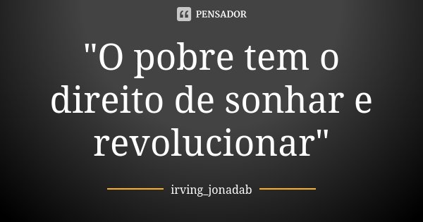 "O pobre tem o direito de sonhar e revolucionar"... Frase de irving_jonadab.