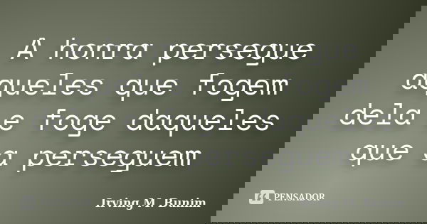 A honra persegue aqueles que fogem dela e foge daqueles que a perseguem... Frase de Irving M. Bunim.
