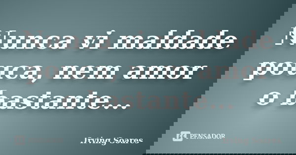Nunca vi maldade pouca, nem amor o bastante...... Frase de Irving Soares.