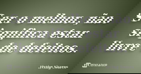 Ser o melhor, não significa estar livre de defeitos.... Frase de Irving Soares.
