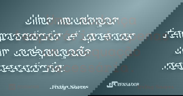 Uma mudança temporária é apenas um adequação necessária.... Frase de Irving Soares.