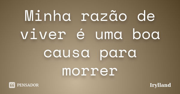 Minha razão de viver é uma boa causa para morrer... Frase de Irylland.