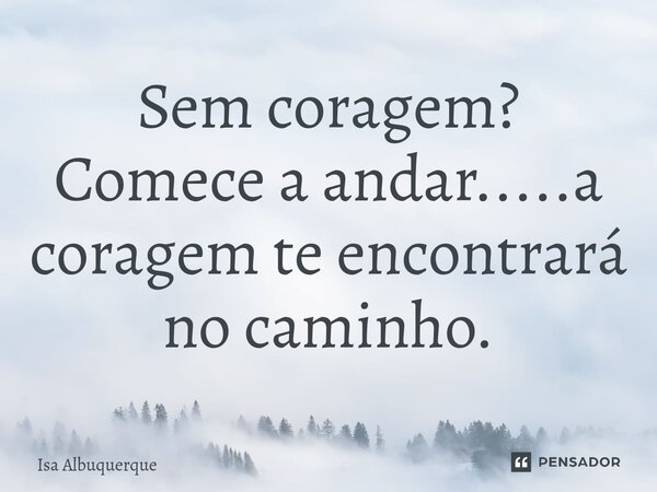 Sem coragem? Comece a andar.....a coragem te encontrará no caminho.⁠... Frase de Isa Albuquerque.