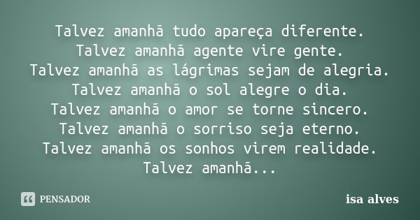 Talvez amanhã tudo apareça diferente. Talvez amanhã agente vire gente. Talvez amanhã as lágrimas sejam de alegria. Talvez amanhã o sol alegre o dia. Talvez aman... Frase de isa alves.