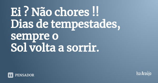 Ei ? Não chores !! Dias de tempestades, sempre o Sol volta a sorrir.... Frase de Isa Araújo.