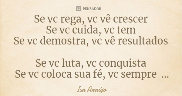 Se vc rega, vc vê crescer
Se vc cuida, vc tem
Se vc demostra, vc vê resultados Se vc luta, vc conquista
Se vc coloca sua fé, vc sempre vence na vida.... Frase de Isa Araújo.