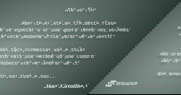 Até ao fim Amar-te-ei até ao fim desta frase Até se esgotar o ar que agora tenho nos pulmões Até esta pequena brisa parar de se sentir Não faço promessas vãs e ... Frase de Isaa' Caroline ).